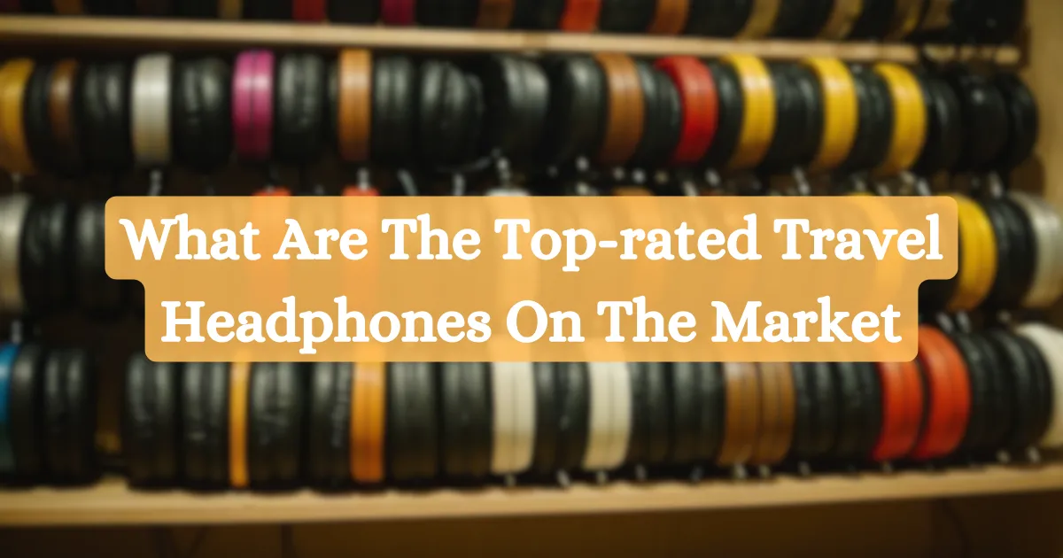 What Are The Top-rated Travel Headphones On The Market?